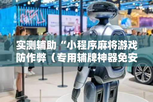 实测辅助“小程序麻将游戏防作弊（专用辅牌神器免安装）