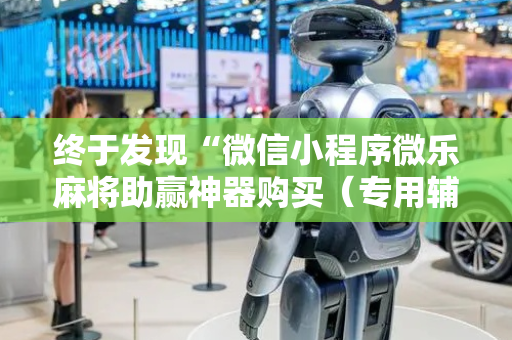 终于发现“微信小程序微乐麻将助赢神器购买（专用辅牌神器免安装）
