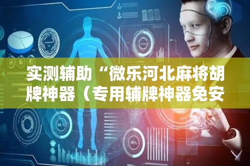 实测辅助“微乐河北麻将胡牌神器（专用辅牌神器免安装）