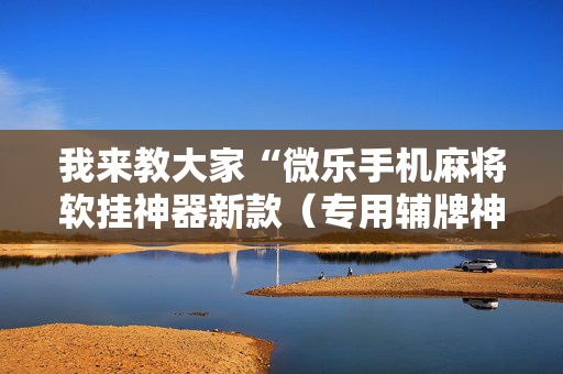 我来教大家“微乐手机麻将软挂神器新款（专用辅牌神器免安装）