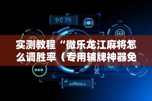 实测教程“微乐龙江麻将怎么调胜率（专用辅牌神器免安装）