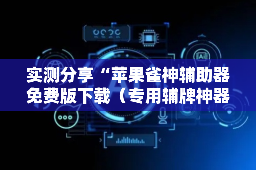 实测分享“苹果雀神辅助器免费版下载（专用辅牌神器免安装）