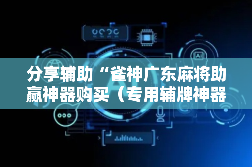 分享辅助“雀神广东麻将助赢神器购买（专用辅牌神器免安装）