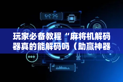 玩家必备教程“麻将机解码器真的能解码吗（助赢神器通用版）