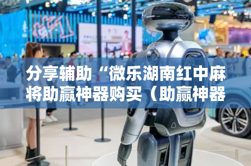 分享辅助“微乐湖南红中麻将助赢神器购买（助赢神器通用版）