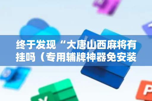 终于发现“大唐山西麻将有挂吗（专用辅牌神器免安装）