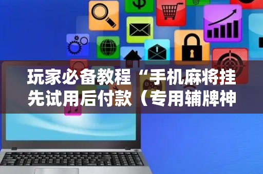 玩家必备教程“手机麻将挂先试用后付款（专用辅牌神器免安装）
