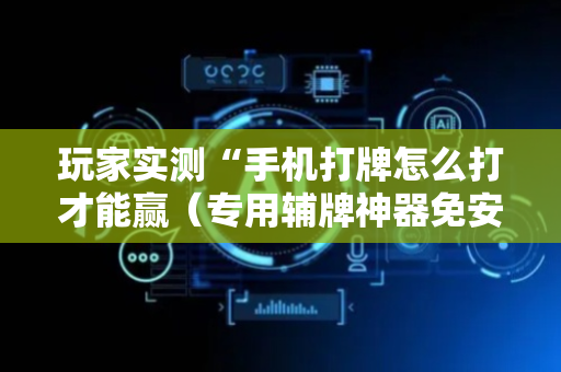 玩家实测“手机打牌怎么打才能赢（专用辅牌神器免安装）