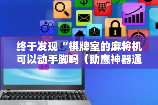 终于发现“棋牌室的麻将机可以动手脚吗（助赢神器通用版）