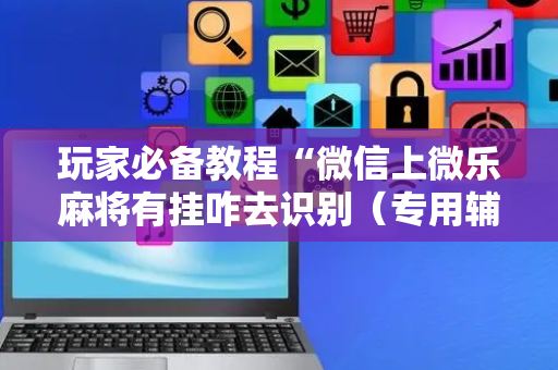 玩家必备教程“微信上微乐麻将有挂咋去识别（专用辅牌神器免安装）