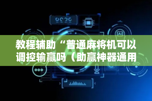 教程辅助“普通麻将机可以调控输赢吗（助赢神器通用版）