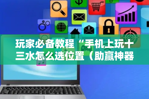 玩家必备教程“手机上玩十三水怎么选位置（助赢神器通用版）