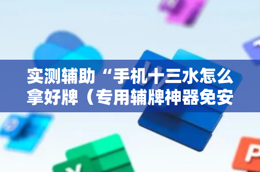 实测辅助“手机十三水怎么拿好牌（专用辅牌神器免安装）