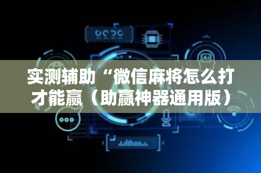实测辅助“微信麻将怎么打才能赢（助赢神器通用版）