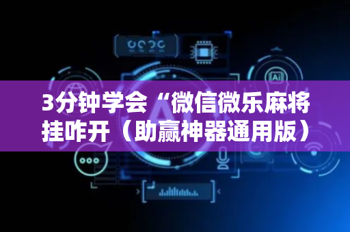 3分钟学会“微信微乐麻将挂咋开（助赢神器通用版）