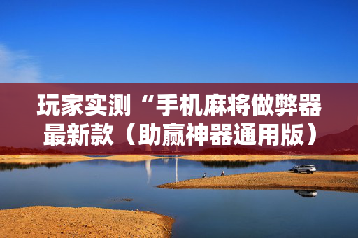 玩家实测“手机麻将做弊器最新款（助赢神器通用版）