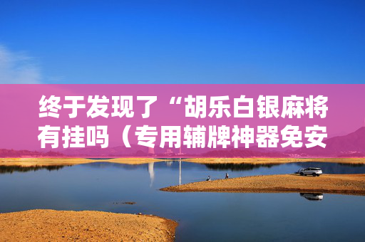 终于发现了“胡乐白银麻将有挂吗（专用辅牌神器免安装）