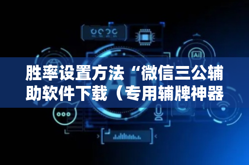胜率设置方法“微信三公辅助软件下载（专用辅牌神器免安装）