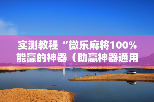 实测教程“微乐麻将100%能赢的神器（助赢神器通用版）