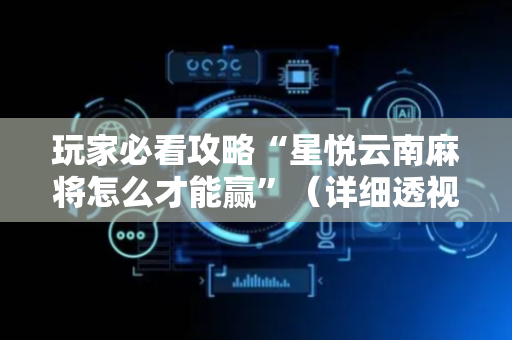玩家必看攻略“星悦云南麻将怎么才能赢”（详细透视教程）-哔哩哔哩