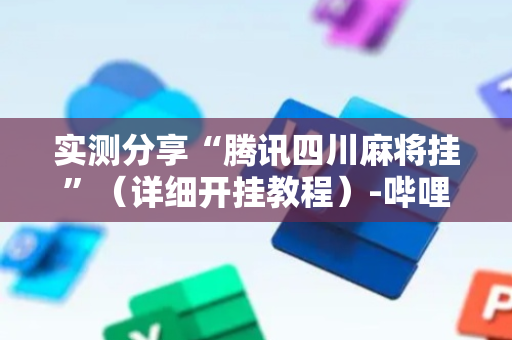 实测分享“腾讯四川麻将挂”（详细开挂教程）-哔哩哔哩
