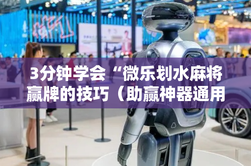 3分钟学会“微乐划水麻将赢牌的技巧（助赢神器通用版）