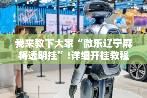 我来教下大家“微乐辽宁麻将透明挂”!详细开挂教程-抖音