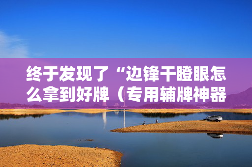 终于发现了“边锋干瞪眼怎么拿到好牌（专用辅牌神器免安装）