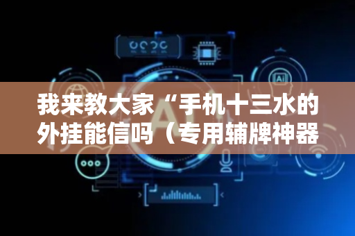 我来教大家“手机十三水的外挂能信吗（专用辅牌神器免安装）
