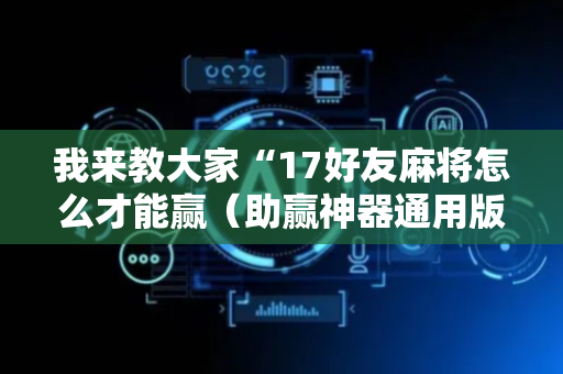 我来教大家“17好友麻将怎么才能赢（助赢神器通用版）
