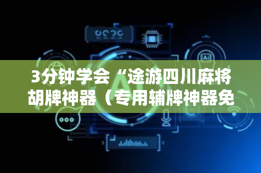 3分钟学会“途游四川麻将胡牌神器（专用辅牌神器免安装）