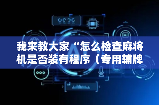 我来教大家“怎么检查麻将机是否装有程序（专用辅牌神器免安装）