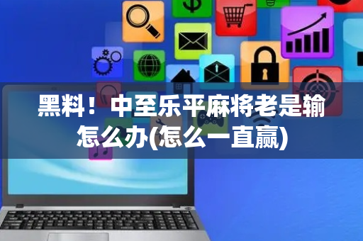 黑料！中至乐平麻将老是输怎么办(怎么一直赢)