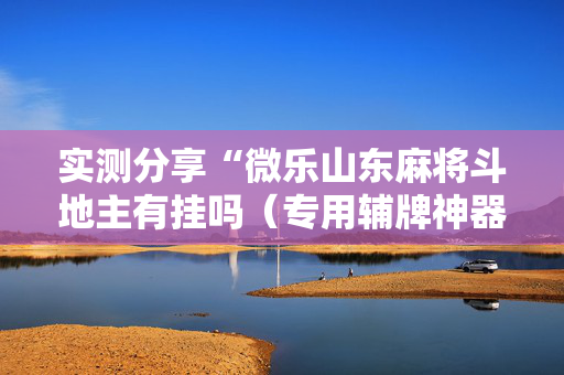实测分享“微乐山东麻将斗地主有挂吗（专用辅牌神器免安装）