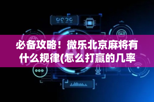 必备攻略！微乐北京麻将有什么规律(怎么打赢的几率大)