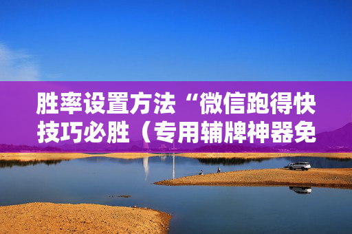 胜率设置方法“微信跑得快技巧必胜（专用辅牌神器免安装）