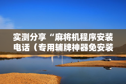 实测分享“麻将机程序安装电话（专用辅牌神器免安装）