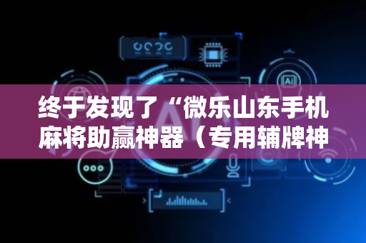 终于发现了“微乐山东手机麻将助赢神器（专用辅牌神器免安装）