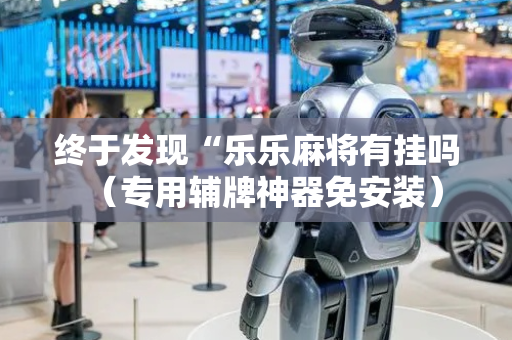 终于发现“乐乐麻将有挂吗（专用辅牌神器免安装）