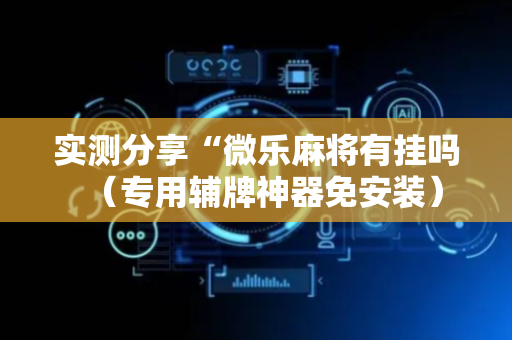 实测分享“微乐麻将有挂吗（专用辅牌神器免安装）