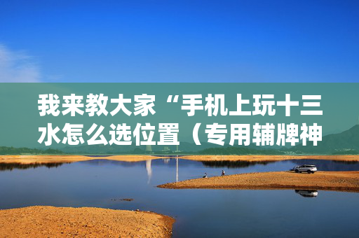 我来教大家“手机上玩十三水怎么选位置（专用辅牌神器免安装）