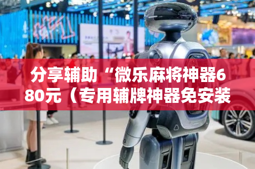 分享辅助“微乐麻将神器680元（专用辅牌神器免安装）