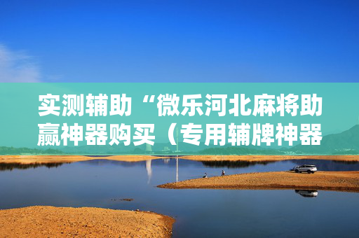 实测辅助“微乐河北麻将助赢神器购买（专用辅牌神器免安装）