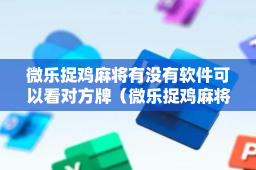 微乐捉鸡麻将有没有软件可以看对方牌（微乐捉鸡麻将可以观战吗）