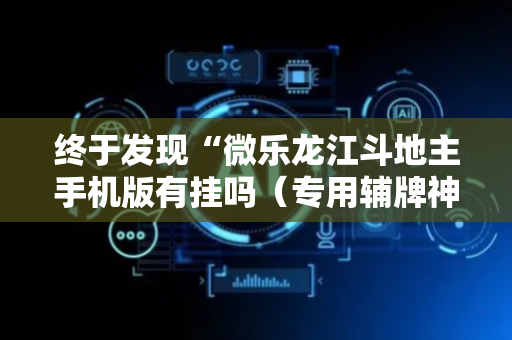 终于发现“微乐龙江斗地主手机版有挂吗（专用辅牌神器免安装）