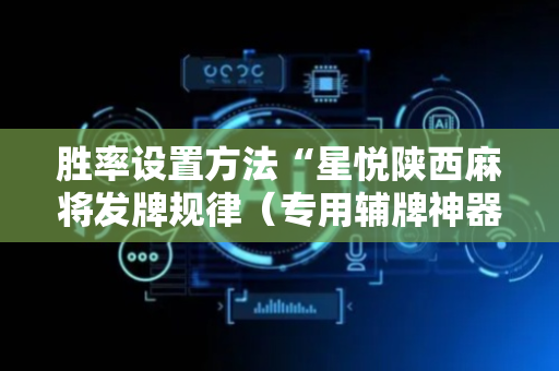 胜率设置方法“星悦陕西麻将发牌规律（专用辅牌神器免安装）