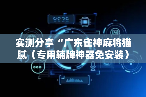 实测分享“广东雀神麻将猫腻（专用辅牌神器免安装）