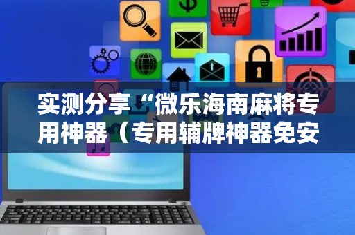 实测分享“微乐海南麻将专用神器（专用辅牌神器免安装）