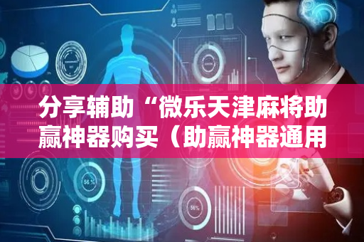 分享辅助“微乐天津麻将助赢神器购买（助赢神器通用版）