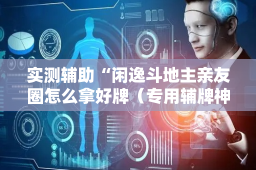 实测辅助“闲逸斗地主亲友圈怎么拿好牌（专用辅牌神器免安装）